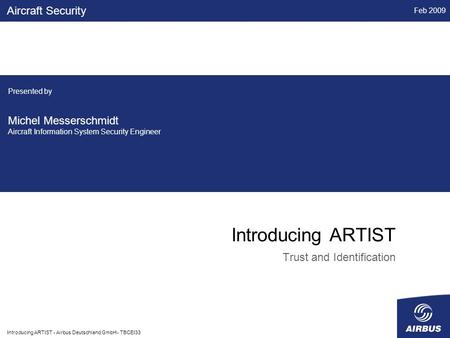 Feb 2009 Introducing ARTIST - Airbus Deutschland GmbH - TBCEI33 Introducing ARTIST Trust and Identification Aircraft Security Presented by Michel Messerschmidt.