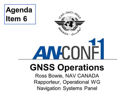 Agenda Item 6 GNSS Operations Ross Bowie, NAV CANADA Rapporteur, Operational WG Navigation Systems Panel Thank you… Good morning… I am ... and member.