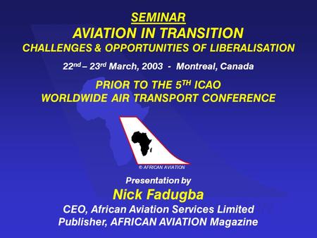 AFRICAN AVIATION c SEMINAR AVIATION IN TRANSITION CHALLENGES & OPPORTUNITIES OF LIBERALISATION 22 nd – 23 rd March, 2003 - Montreal, Canada PRIOR TO THE.