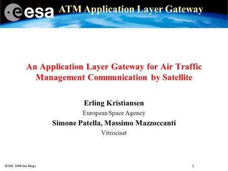 ICSSC 2008 San Diego 1 ATM Application Layer Gateway An Application Layer Gateway for Air Traffic Management Communication by Satellite Erling Kristiansen.