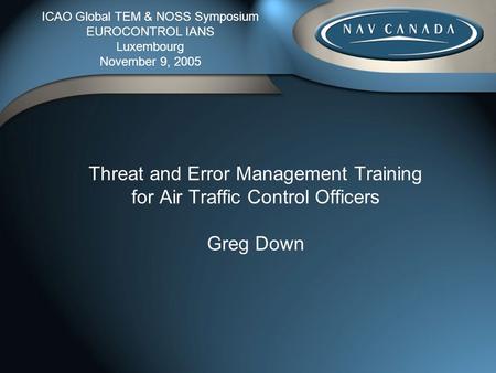 ICAO Global TEM & NOSS Symposium EUROCONTROL IANS Luxembourg November 9, 2005 Threat and Error Management Training for Air Traffic Control Officers Greg.