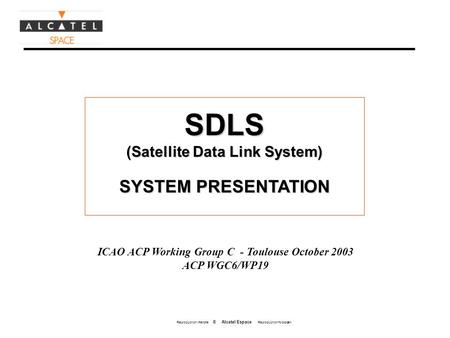 Reproduction interdite © Alcatel Espace Reproduction forbidden SDLS (Satellite Data Link System) SYSTEM PRESENTATION ICAO ACP Working Group C - Toulouse.