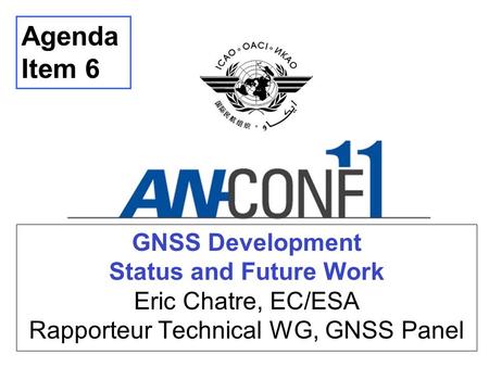 Agenda Item 6 GNSS Development Status and Future Work Eric Chatre, EC/ESA Rapporteur Technical WG, GNSS Panel Thank you… Good morning… I am ... and.