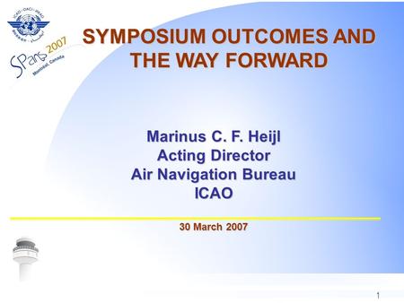 1 Marinus C. F. Heijl Acting Director Air Navigation Bureau ICAO 30 March 2007 SYMPOSIUM OUTCOMES AND THE WAY FORWARD.