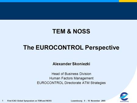 First ICAO Global Symposium on TEM and NOSS Luxembourg 9 - 10 November 2005 1 TEM & NOSS The EUROCONTROL Perspective Alexander Skoniezki Head of Business.