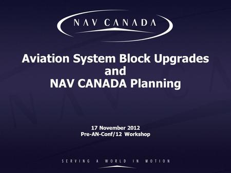 Aviation System Block Upgrades and NAV CANADA Planning 17 November 2012 Pre-AN-Conf/12 Workshop.