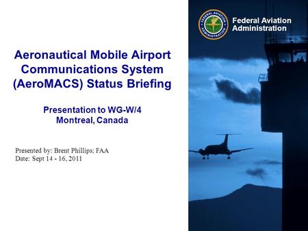 Aeronautical Mobile Airport Communications System (AeroMACS) Status Briefing Presentation to WG-W/4 Montreal, Canada Presented by: Brent Phillips; FAA.