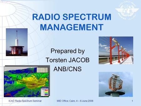 ICAO Radio Spectrum SeminarMID Office, Cairo, 4 – 6 June 20061 RADIO SPECTRUM MANAGEMENT Prepared by Torsten JACOB ANB/CNS.