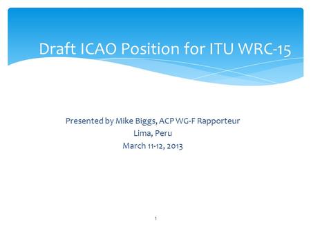 Presented by Mike Biggs, ACP WG-F Rapporteur Lima, Peru March 11-12, 2013 Draft ICAO Position for ITU WRC-15 1.