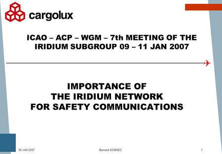 Bernard KORSEC109 JAN 2007 IMPORTANCE OF THE IRIDIUM NETWORK FOR SAFETY COMMUNICATIONS ICAO – ACP – WGM – 7th MEETING OF THE IRIDIUM SUBGROUP 09 – 11 JAN.