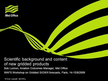 © Crown copyright Met Office Scientific background and content of new gridded products Bob Lunnon, Aviation Outcomes Manager, Met Office WAFS Workshop.