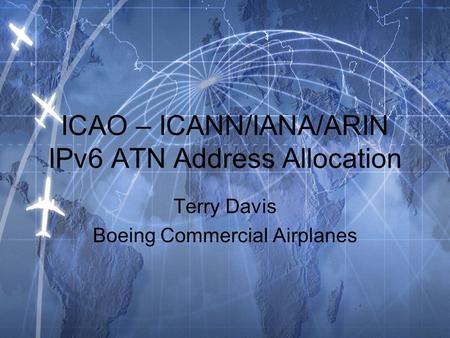 ICAO – ICANN/IANA/ARIN IPv6 ATN Address Allocation Terry Davis Boeing Commercial Airplanes.