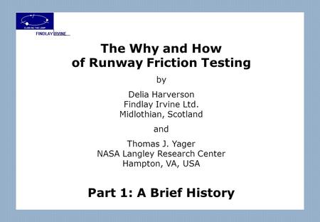 The Why and How of Runway Friction Testing by Delia Harverson Findlay Irvine Ltd. Midlothian, Scotland and Thomas J. Yager NASA Langley Research Center.