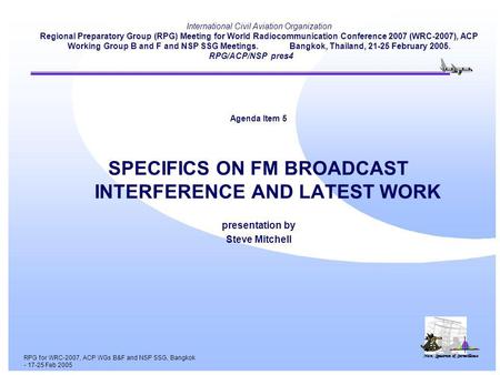 Nav, Spectrum & Surveillance RPG for WRC-2007, ACP WGs B&F and NSP SSG, Bangkok - 17-25 Feb 2005 International Civil Aviation Organization Regional Preparatory.