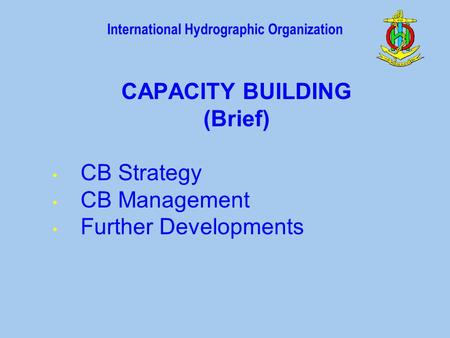 International Hydrographic Organization CAPACITY BUILDING (Brief) CB Strategy CB Management Further Developments.