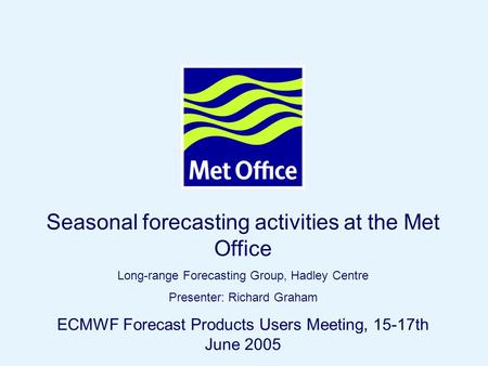 Page 1© Crown copyright 2004 Seasonal forecasting activities at the Met Office Long-range Forecasting Group, Hadley Centre Presenter: Richard Graham ECMWF.