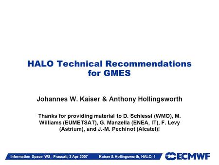 Information Space WS, Frascati, 3 Apr 2007 Kaiser & Hollingsworth, HALO, 1 HALO Technical Recommendations for GMES Johannes W. Kaiser & Anthony Hollingsworth.