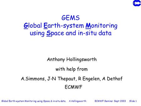 Global Earth-system Monitoring using Space & in-situ data, A.Hollingsworth ECMWF Seminar Sept 2003 Slide 1 GEMS Global Earth-system Monitoring using Space.