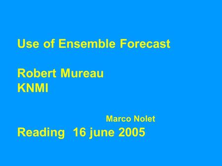 Use of Ensemble Forecast Robert Mureau KNMI Marco Nolet Reading 16 june 2005.