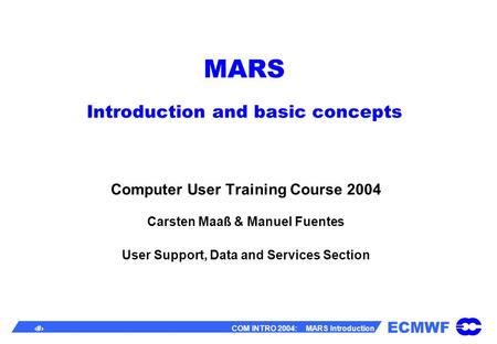 ECMWF 1 COM INTRO 2004: MARS Introduction MARS Introduction and basic concepts Computer User Training Course 2004 Carsten Maaß & Manuel Fuentes User Support,