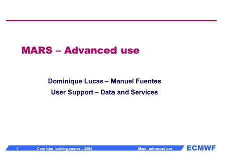 ECMWF 1 Com Intro training course – 2004 Mars - advanced use MARS – Advanced use Dominique Lucas – Manuel Fuentes User Support – Data and Services.