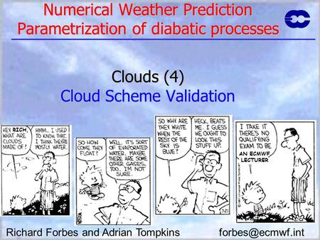 Numerical Weather Prediction Parametrization of diabatic processes Clouds (4) Cloud Scheme Validation AN ECMWF LECTURER RICH, Richard Forbes and Adrian.