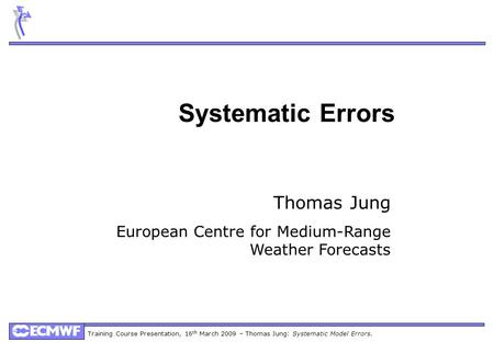 Training Course Presentation, 16 th March 2009 – Thomas Jung: Systematic Model Errors. Systematic Errors Thomas Jung European Centre for Medium-Range Weather.