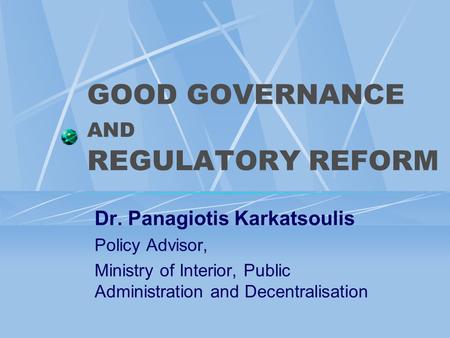 GOOD GOVERNANCE AND REGULATORY REFORM Dr. Panagiotis Karkatsoulis Policy Advisor, Ministry of Interior, Public Administration and Decentralisation.