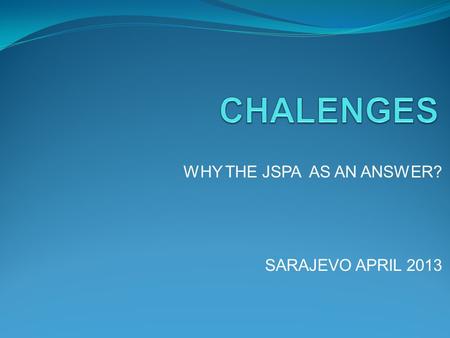 WHY THE JSPA AS AN ANSWER? SARAJEVO APRIL 2013. CHANGES in PROGRESS WHY JSPA?