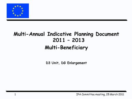 IPA Committee meeting, 25 March 20111 Multi-Annual Indicative Planning Document 2011 – 2013 Multi-Beneficiary D3 Unit, DG Enlargement.