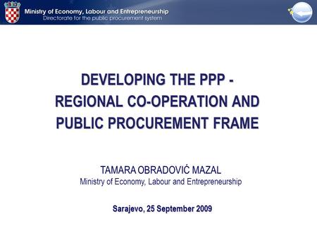 DEVELOPING THE PPP - REGIONAL CO-OPERATION AND PUBLIC PROCUREMENT FRAME Sarajevo, 25 September 2009 TAMARA OBRADOVIĆ MAZAL Ministry of Economy, Labour.