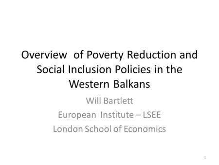 Overview of Poverty Reduction and Social Inclusion Policies in the Western Balkans Will Bartlett European Institute – LSEE London School of Economics 1.