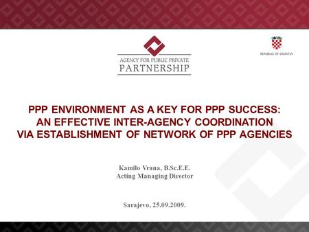 Sarajevo, 25.09.2009. Kamilo Vrana, B.Sc.E.E. Acting Managing Director PPP ENVIRONMENT AS A KEY FOR PPP SUCCESS: AN EFFECTIVE INTER-AGENCY COORDINATION.