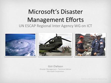 Microsofts Disaster Management Efforts UN ESCAP Regional Inter Agency WG on ICT Gísli Ólafsson Disaster Management – Technical Advisor Microsoft Corporation.