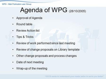 Agenda of WPG (28/10/2005) Approval of Agenda Round table Review Action list Tips & Tricks Review of work performed since last meeting Review of change.