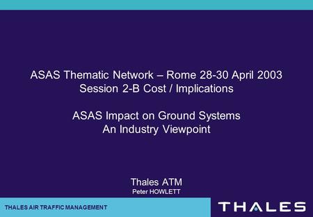 ASAS Thematic Network – Rome 28-30 April 2003 Session 2-B Cost / Implications ASAS Impact on Ground Systems An Industry Viewpoint Thales ATM Peter.