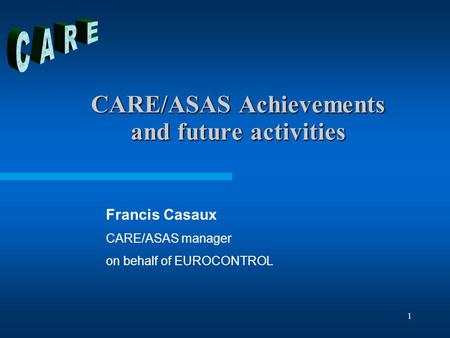 1 CARE/ASAS Achievements and future activities Francis Casaux CARE/ASAS manager on behalf of EUROCONTROL.