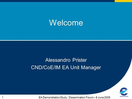 EA Demonstration Study : Dissemination Forum – 8 June 20091 Welcome Alessandro Prister CND/CoE/IM EA Unit Manager.