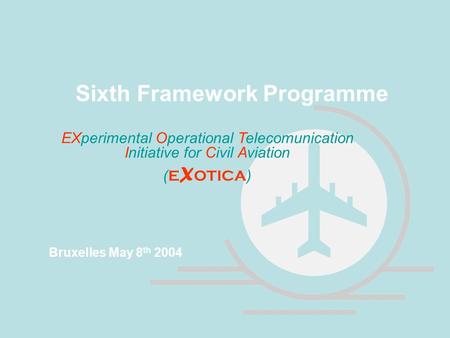 EXperimental Operational Telecomunication Initiative for Civil Aviation ( E X OTICA ) Sixth Framework Programme Bruxelles May 8 th 2004.