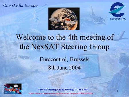 NexSAT NexSAT Steering Group Meeting - 8 June 2004 © 2004 European Organisation for the Safety of Air Navigation (EUROCONTROL) 1 Welcome to the 4th meeting.