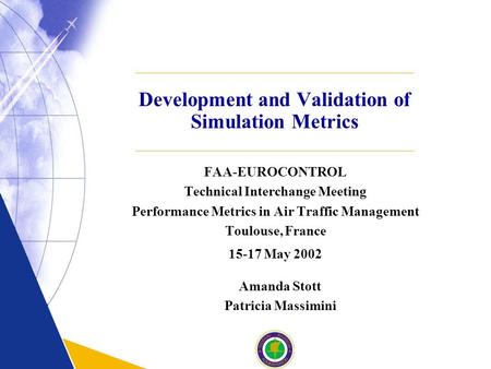 Development and Validation of Simulation Metrics FAA-EUROCONTROL Technical Interchange Meeting Performance Metrics in Air Traffic Management Toulouse,