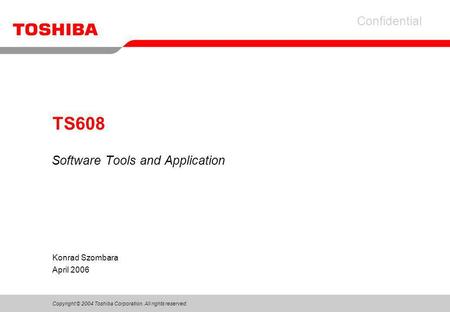 Copyright © 2004 Toshiba Corporation. All rights reserved. Confidential Konrad Szombara April 2006 TS608 Software Tools and Application.