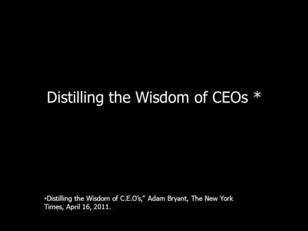 Distilling the Wisdom of CEOs * Distilling the Wisdom of C.E.Os, Adam Bryant, The New York Times, April 16, 2011.