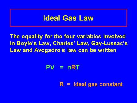 Ideal Gas Law The equality for the four variables involved in Boyle’s Law, Charles’ Law, Gay-Lussac’s Law and Avogadro’s law can be written PV = nRT.