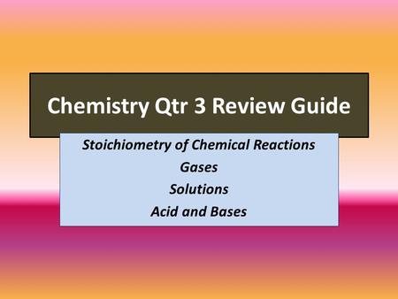 Chemistry Qtr 3 Review Guide Stoichiometry of Chemical Reactions Gases Solutions Acid and Bases.