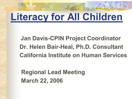 Literacy for All Children Jan Davis-CPIN Project Coordinator Dr. Helen Bair-Heal, Ph.D. Consultant California Institute on Human Services Regional Lead.