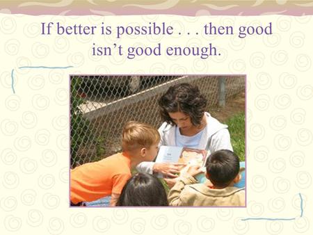 If better is possible then good isn’t good enough.