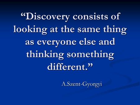 Discovery consists of looking at the same thing as everyone else and thinking something different. A.Szent-Gyorgyi.