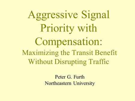 Aggressive Signal Priority with Compensation: Maximizing the Transit Benefit Without Disrupting Traffic Peter G. Furth Northeastern University.