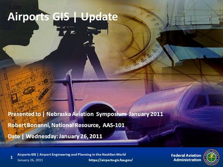 Airports GIS | Update Presented to | Nebraska Aviation Symposium January 2011 Robert Bonanni, National Resource, AAS-101 Date | Wednesday: January 26,